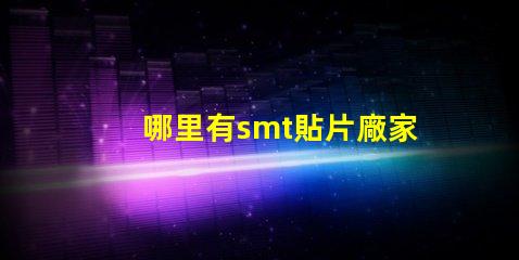 哪里有smt貼片廠家尋找可靠的SMT貼片供應商