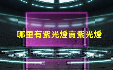 哪里有紫光燈賣紫光燈采購渠道揭秘