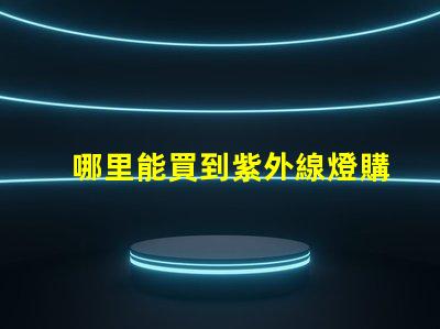 哪里能買到紫外線燈購買紫外線燈的最佳渠道分析