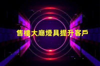 售樓大廳燈具提升客戶體驗的照明解決方案