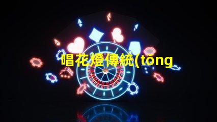 唱花燈傳統(tǒng)民俗藝術(shù)的魅力與傳承