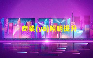 商業(yè)照明提升品牌形象的關(guān)鍵光源選擇