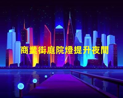 商業街庭院燈提升夜間吸引力的照明方案