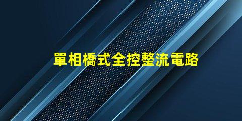單相橋式全控整流電路如何提升電路性能與效率