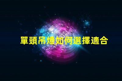 單頭吊燈如何選擇適合您空間的單頭吊燈