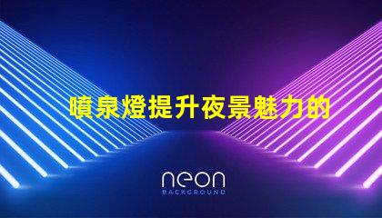 噴泉燈提升夜景魅力的點亮方案