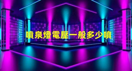 噴泉燈電壓一般多少噴泉燈電壓標(biāo)準(zhǔn)與選擇指南