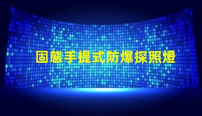 固態手提式防爆探照燈了解其優勢與應用前景嗎