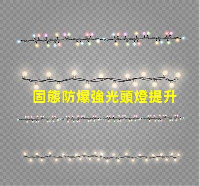 固態防爆強光頭燈提升安全性與工作效率的理想選擇