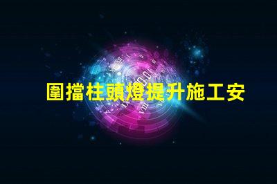 圍擋柱頭燈提升施工安全的照明解決方案嗎