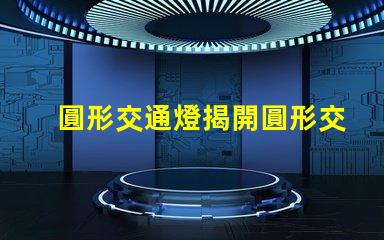圓形交通燈揭開圓形交通燈的設計背后秘密
