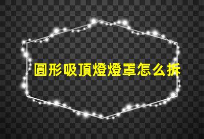 圓形吸頂燈燈罩怎么拆簡易拆卸技巧與步驟解析