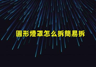 圓形燈罩怎么拆簡易拆卸方法與技巧解析