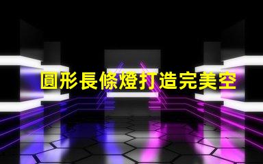 圓形長條燈打造完美空間照明的秘密