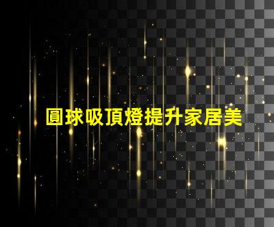 圓球吸頂燈提升家居美感的照明解決方案,您了解嗎