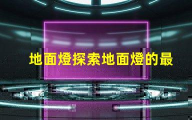 地面燈探索地面燈的最新科技與應(yīng)用