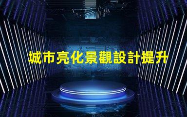 城市亮化景觀設計提升夜間美感的關鍵策略