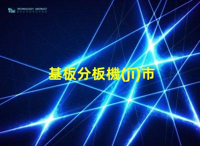 基板分板機(jī)市場調(diào)查報告全面解析當(dāng)前市場動態(tài)與未來趨勢
