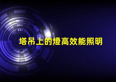 塔吊上的燈高效能照明解決方案的關鍵