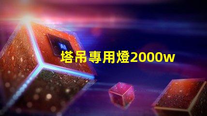 塔吊專用燈2000w高效照明解決方案,提升施工安全