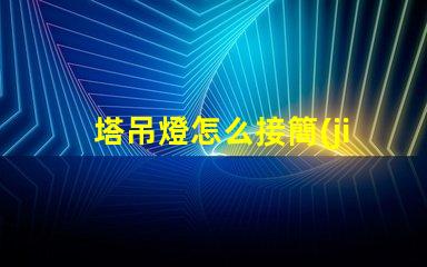 塔吊燈怎么接簡(jiǎn)單接線(xiàn)指南助您高效施工