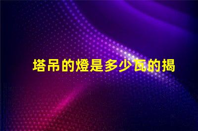 塔吊的燈是多少瓦的揭秘塔吊燈光功率選擇的關(guān)鍵