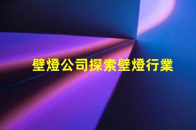 壁燈公司探索壁燈行業的新機遇與挑戰