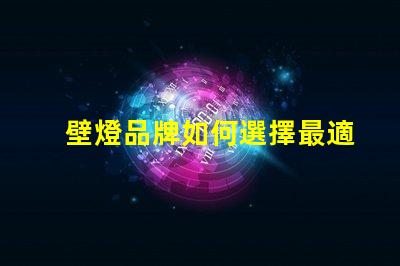 壁燈品牌如何選擇最適合您需求的壁燈品牌