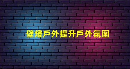 壁燈戶外提升戶外氛圍的完美選擇