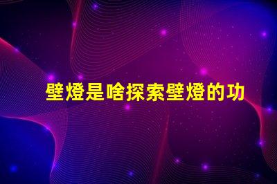 壁燈是啥探索壁燈的功能與設(shè)計魅力