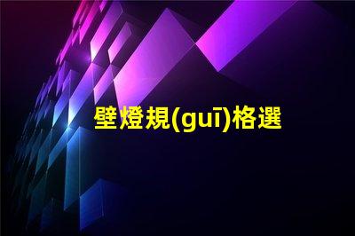 壁燈規(guī)格選擇適合您空間的壁燈類型