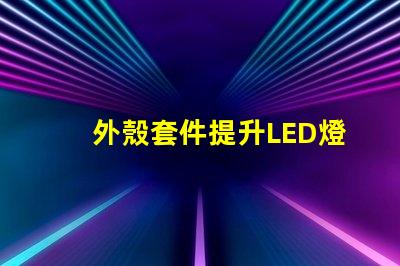 外殼套件提升LED燈具性能的關鍵配件