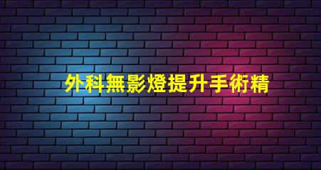外科無影燈提升手術精確度的關鍵技術