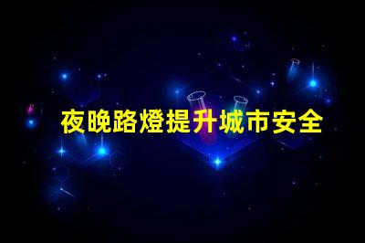夜晚路燈提升城市安全的照明解決方案,你準備好了嗎