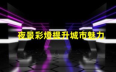 夜景彩燈提升城市魅力的必備設施