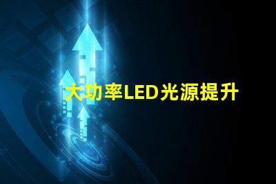 大功率LED光源提升照明效率的秘密武器