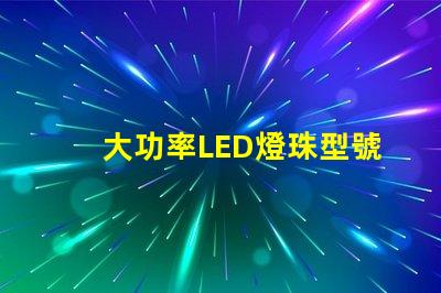 大功率LED燈珠型號選擇合適型號的關鍵指南