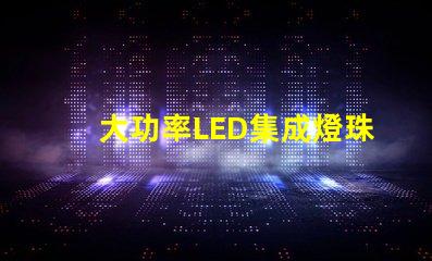 大功率LED集成燈珠如何選擇高效能的照明解決方案