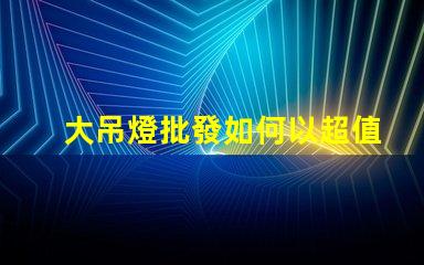 大吊燈批發如何以超值價格獲得時尚吊燈