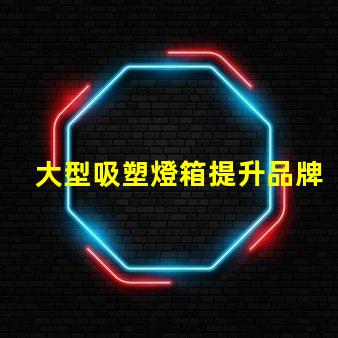 大型吸塑燈箱提升品牌曝光的絕佳選擇