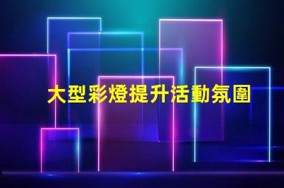大型彩燈提升活動氛圍的絕佳選擇