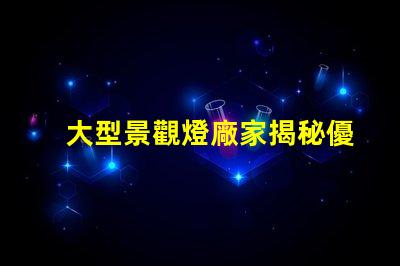 大型景觀燈廠家揭秘優(yōu)質(zhì)廠家如何提升項目價值