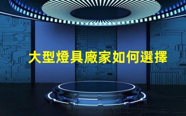 大型燈具廠家如何選擇高效可靠的合作伙伴
