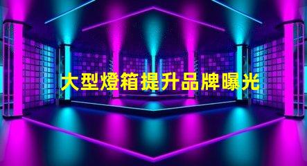 大型燈箱提升品牌曝光的絕佳選擇,您準(zhǔn)備好了嗎