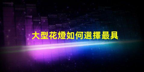 大型花燈如何選擇最具吸引力的設(shè)計方案