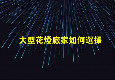 大型花燈廠家如何選擇可靠的花燈生產商