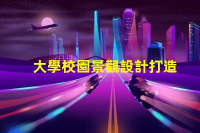 大學校園景觀設計打造獨特校園環境的秘訣是什么
