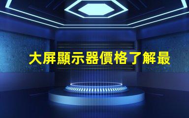 大屏顯示器價格了解最新市場價格的關鍵因素