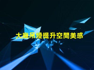 大廳吊燈提升空間美感的燈具選擇