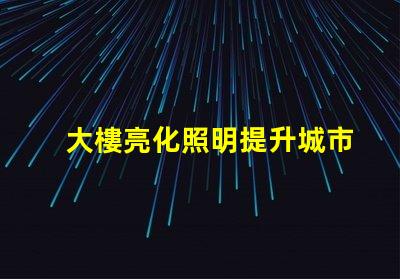 大樓亮化照明提升城市夜景的關鍵技術是什么